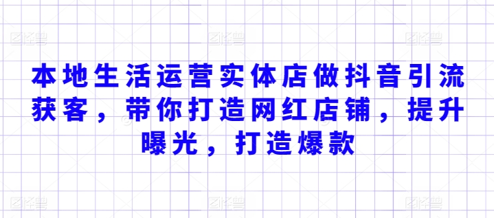 本地生活运营实体店做抖音引流获客，带你打造网红店铺，提升曝光，打造爆款跨境课程-外贸教程-精品网课-电商运营课库课堂