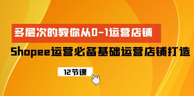 Shopee-运营必备基础运营店铺打造，多层次的教你从0-1运营店铺跨境课程-外贸教程-精品网课-电商运营课库课堂