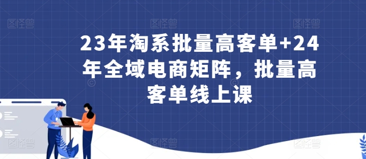 23年淘系批量高客单+24年全域电商矩阵，批量高客单线上课跨境课程-外贸教程-精品网课-电商运营课库课堂