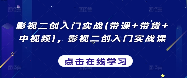 影视二创入门实战(带课+带货+中视频)，影视二创入门实战课跨境课程-外贸教程-精品网课-电商运营课库课堂