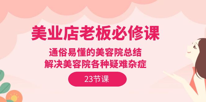 美业店老板必修课：通俗易懂的美容院总结，解决美容院各种疑难杂症（23节）跨境课程-外贸教程-精品网课-电商运营课库课堂