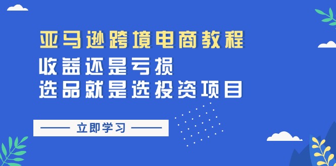 亚马逊跨境电商教程：收益还是亏损！选品就是选投资项目跨境课程-外贸教程-精品网课-电商运营课库课堂