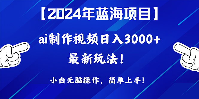 2024年蓝海项目，通过ai制作视频日入3000+，小白无脑操作，简单上手！跨境课程-外贸教程-精品网课-电商运营课库课堂