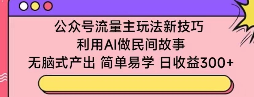 公众号流量主玩法新技巧，利用AI做民间故事 ，无脑式产出，简单易学，日收益300+跨境课程-外贸教程-精品网课-电商运营课库课堂