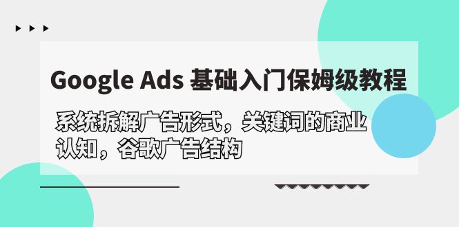 Google Ads 基础入门，系统拆解广告形式/关键词的商业认知/谷歌广告结构跨境课程-外贸教程-精品网课-电商运营课库课堂