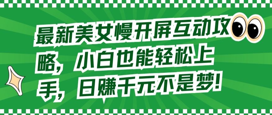最新美女慢开屏互动攻略，小白也能轻松上手，日赚千元不是梦跨境课程-外贸教程-精品网课-电商运营课库课堂