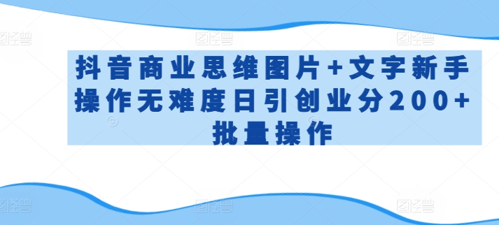 抖音商业思维图片+文字新手操作无难度日引创业分200+批量操作跨境课程-外贸教程-精品网课-电商运营课库课堂