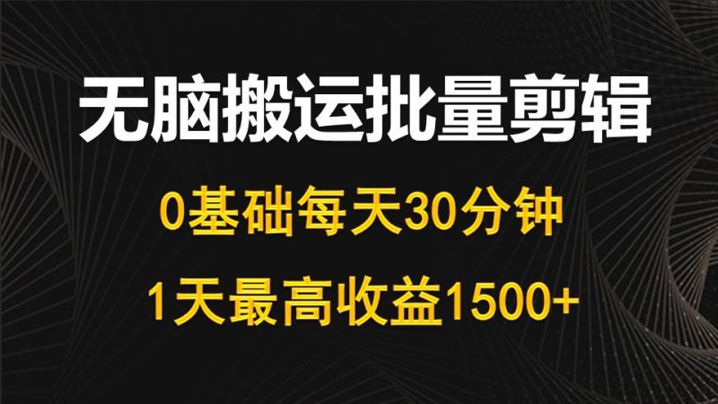 每天30分钟，0基础无脑搬运批量剪辑，1天最高收益1500+跨境课程-外贸教程-精品网课-电商运营课库课堂