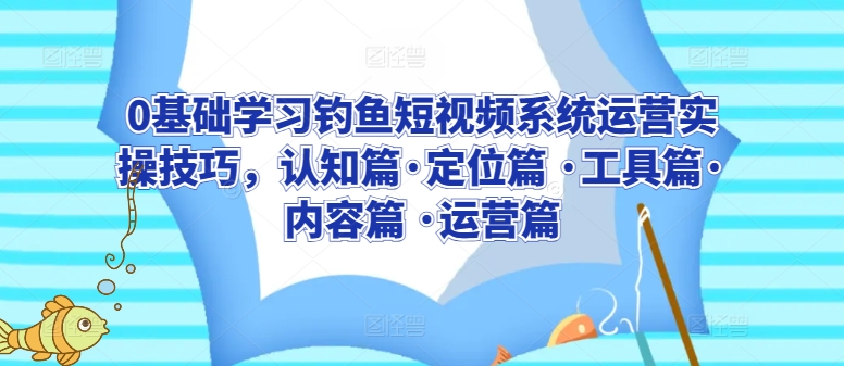 0基础学习钓鱼短视频系统运营实操技巧，认知篇·定位篇 ·工具篇·内容篇 ·运营篇跨境课程-外贸教程-精品网课-电商运营课库课堂