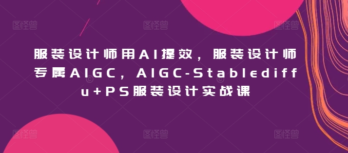 服装设计师用AI提效，服装设计师专属AIGC，AIGC-Stablediffu+PS服装设计实战课跨境课程-外贸教程-精品网课-电商运营课库课堂