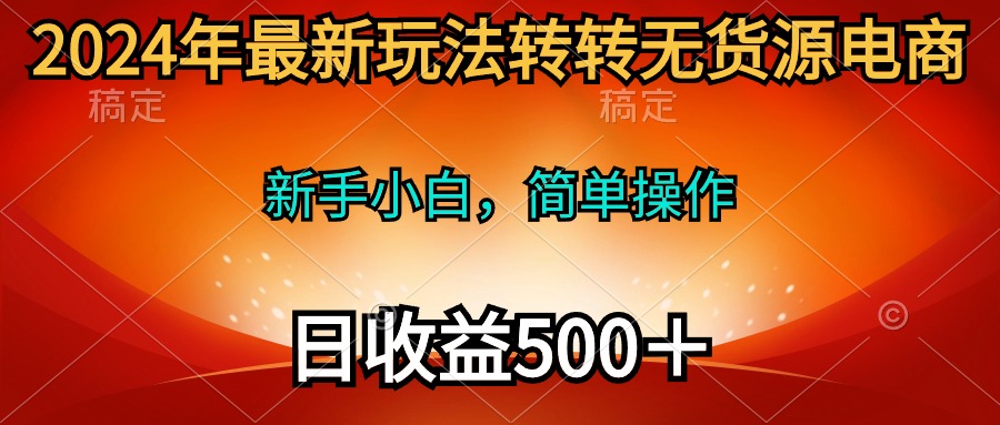 2024年最新玩法转转无货源电商，新手小白 简单操作，长期稳定 日收入500＋跨境课程-外贸教程-精品网课-电商运营课库课堂