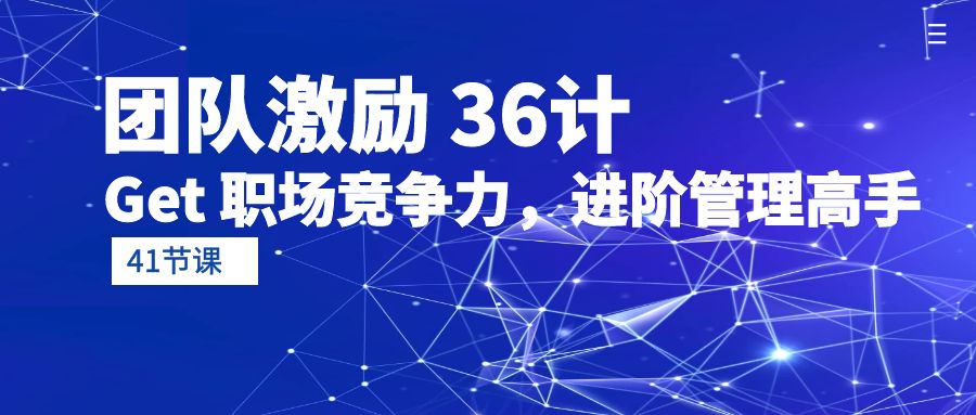 团队激励 36计-Get 职场竞争力，进阶管理高手（41节课）跨境课程-外贸教程-精品网课-电商运营课库课堂
