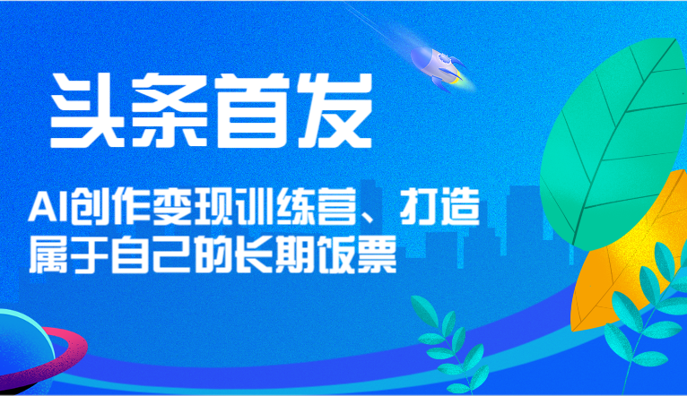 头条首发 AI创作变现训练营，打造属于自己的长期饭票跨境课程-外贸教程-精品网课-电商运营课库课堂