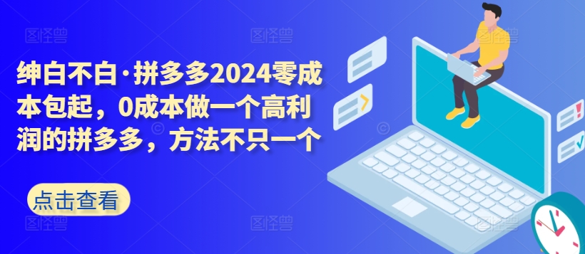 拼多多2024零成本包起，0成本做一个高利润的拼多多，方法不只一个跨境课程-外贸教程-精品网课-电商运营课库课堂
