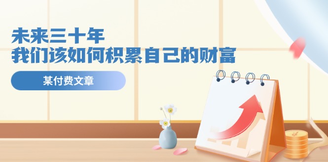公众号付费文章《未来三十年，我们该如何积累自己的财富》跨境课程-外贸教程-精品网课-电商运营课库课堂