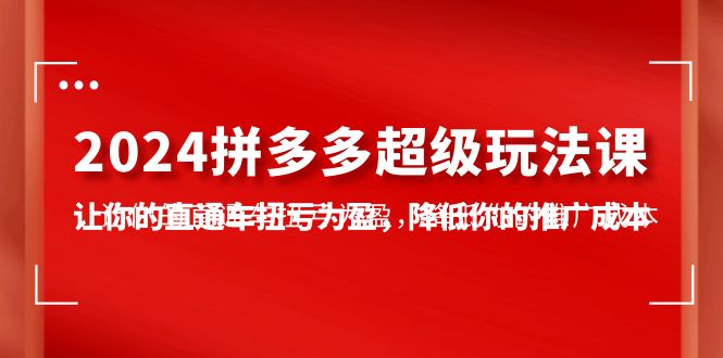 2024拼多多-超级玩法课，让你的直通车扭亏为盈，降低你的推广成本-7节课跨境课程-外贸教程-精品网课-电商运营课库课堂