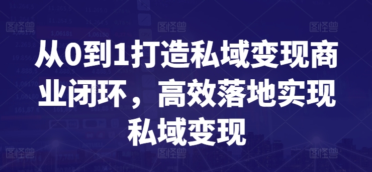 从0到1打造私域变现商业闭环，高效落地实现私域变现跨境课程-外贸教程-精品网课-电商运营课库课堂