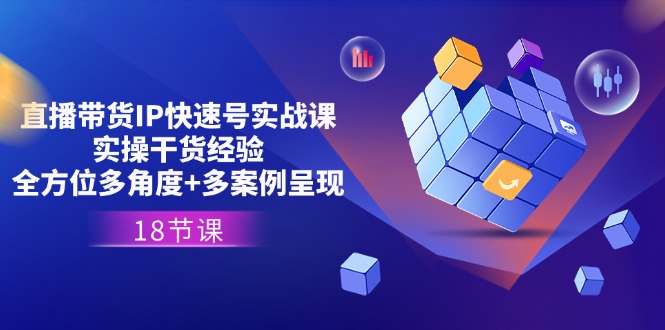 直播带货IP快速号实战课，实操干货经验+全方位多角度+多案例呈现(18节)跨境课程-外贸教程-精品网课-电商运营课库课堂
