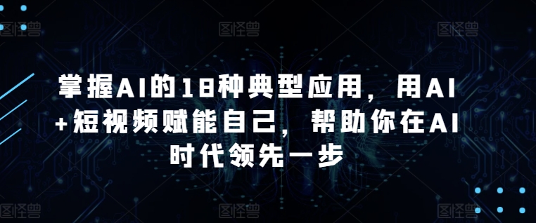 掌握AI的18种典型应用，用AI+短视频赋能自己，帮助你在AI时代领先一步跨境课程-外贸教程-精品网课-电商运营课库课堂