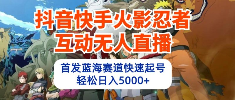 抖音快手火影忍者互动无人直播 蓝海赛道快速起号 日入5000+教程+软件+素材跨境课程-外贸教程-精品网课-电商运营课库课堂