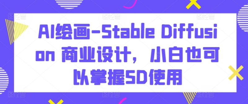 AI绘画-Stable Diffusion 商业设计,小白也可以掌握SD使用跨境课程-外贸教程-精品网课-电商运营课库课堂
