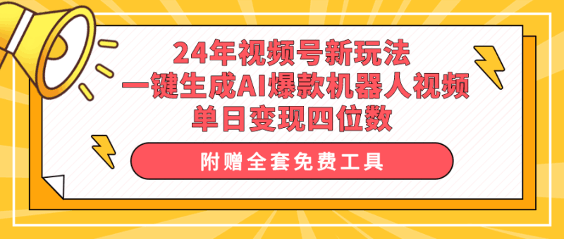 24年视频号新玩法 一键生成AI爆款机器人视频，单日轻松变现四位数跨境课程-外贸教程-精品网课-电商运营课库课堂