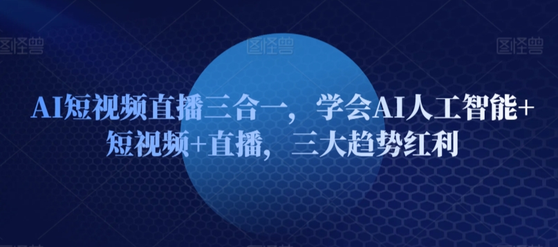 AI短视频直播三合一，学会AI人工智能+短视频+直播，三大趋势红利跨境课程-外贸教程-精品网课-电商运营课库课堂