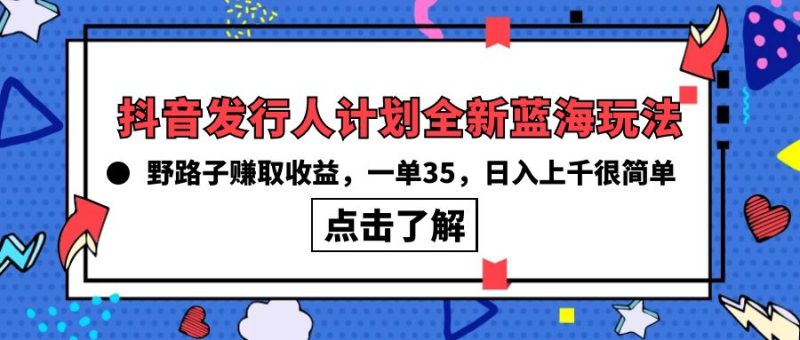 抖音发行人计划全新蓝海玩法，野路子赚取收益，一单35，日入上千很简单!跨境课程-外贸教程-精品网课-电商运营课库课堂