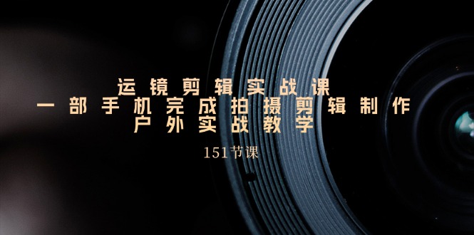手机运镜剪辑实操课，户外拍摄剪辑制作实战（151节课）跨境课程-外贸教程-精品网课-电商运营课库课堂