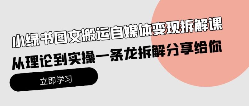 小绿书图文搬运自媒体变现拆解课，从理论到实操一条龙拆解分享给你跨境课程-外贸教程-精品网课-电商运营课库课堂