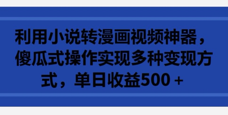 利用小说转漫画视频神器，傻瓜式操作实现多种变现方式，单日收益500+跨境课程-外贸教程-精品网课-电商运营课库课堂
