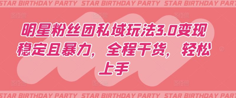 明星粉丝团私域玩法3.0变现稳定且暴力，全程干货，轻松上手跨境课程-外贸教程-精品网课-电商运营课库课堂
