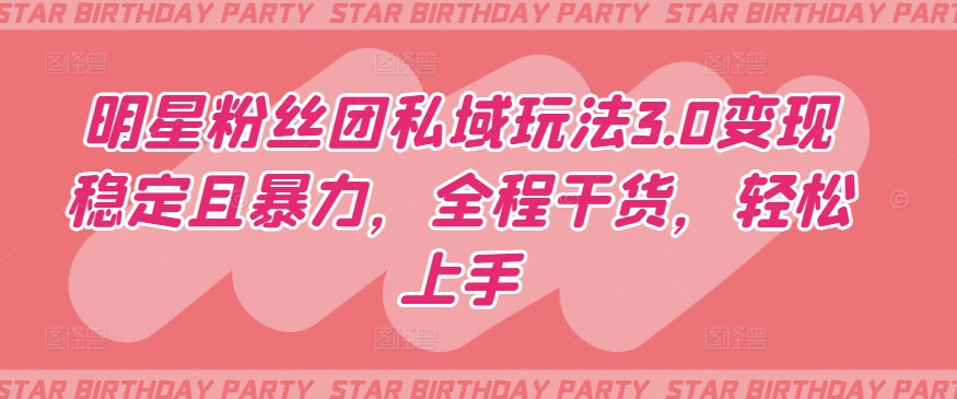 明星粉丝团私域玩法3.0变现稳定且暴力，全程干货，轻松上手跨境课程-外贸教程-精品网课-电商运营课库课堂