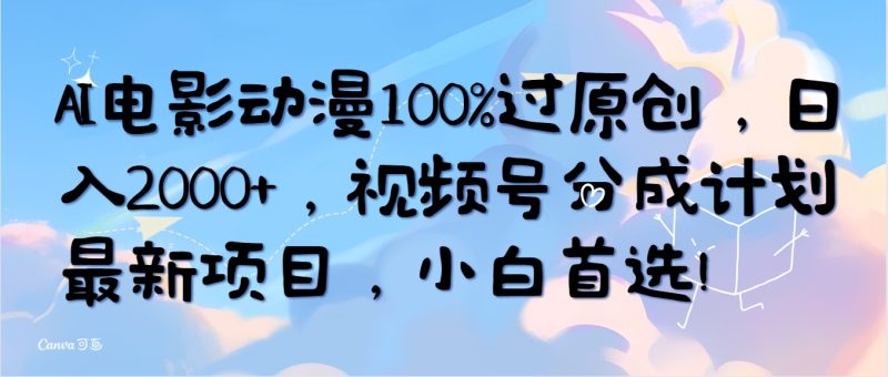 AI电影动漫100%过原创，日入2000+，视频号分成计划最新项目，小白首选！跨境课程-外贸教程-精品网课-电商运营课库课堂