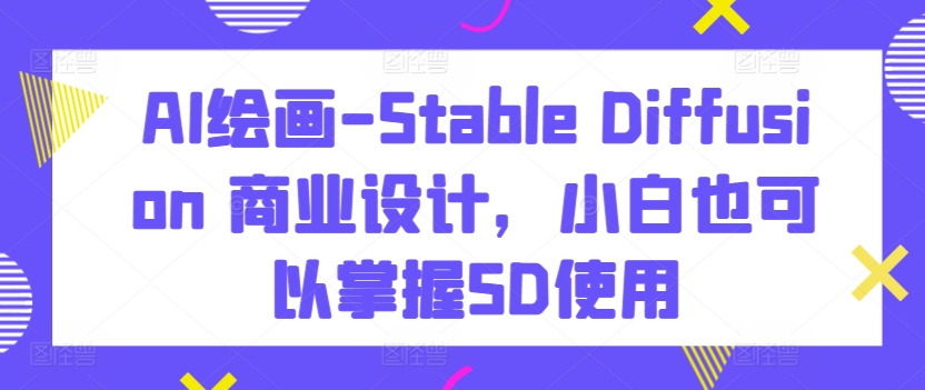 AI绘画-Stable Diffusion 商业设计，小白也可以掌握SD使用跨境课程-外贸教程-精品网课-电商运营课库课堂