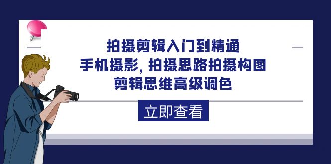 拍摄剪辑入门到精通，手机摄影 拍摄思路拍摄构图 剪辑思维高级调色-92节跨境课程-外贸教程-精品网课-电商运营课库课堂