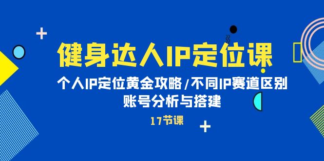 健身达人IP定位课：个人IP定位黄金攻略/不同IP赛道区别/账号分析与搭建跨境课程-外贸教程-精品网课-电商运营课库课堂