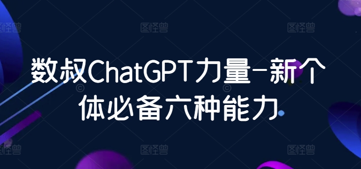 数叔ChatGPT力量-新个体必备六种能力跨境课程-外贸教程-精品网课-电商运营课库课堂
