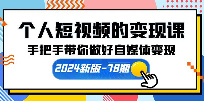 个人短视频的变现课【2024新版-78期】手把手带你做好自媒体变现（61节课）跨境课程-外贸教程-精品网课-电商运营课库课堂