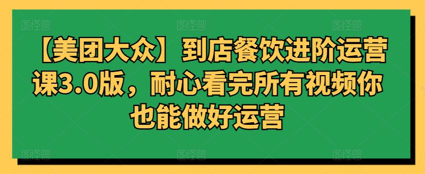 【美团大众】到店餐饮进阶运营课3.0版，耐心看完所有视频你也能做好运营跨境课程-外贸教程-精品网课-电商运营课库课堂
