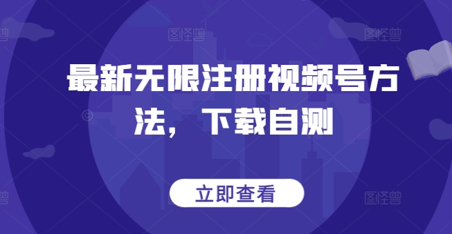最新无限注册视频号方法，下载自测跨境课程-外贸教程-精品网课-电商运营课库课堂