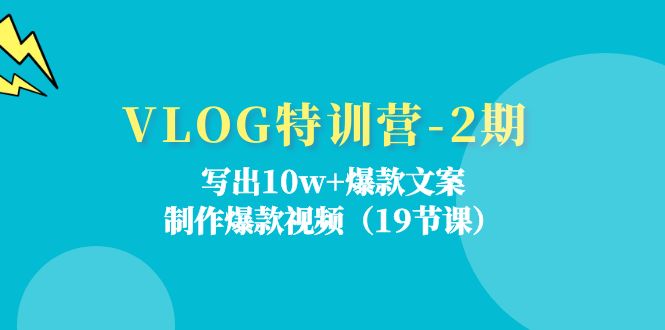 VLOG特训营第2期：写出10w+爆款文案，制作爆款视频（18节课）跨境课程-外贸教程-精品网课-电商运营课库课堂