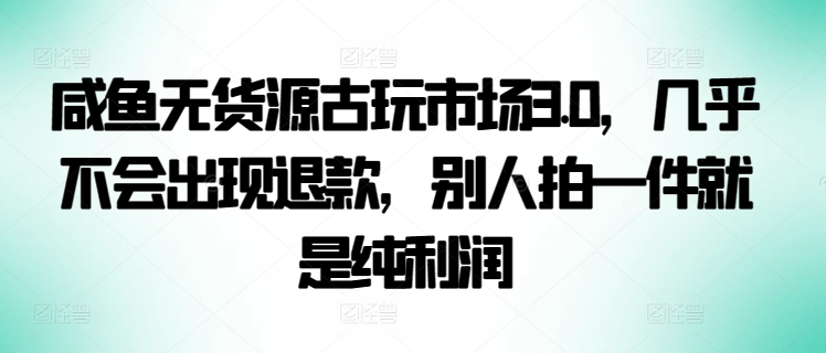 咸鱼无货源古玩市场3.0，几乎不会出现退款，别人拍一件就是纯利润跨境课程-外贸教程-精品网课-电商运营课库课堂