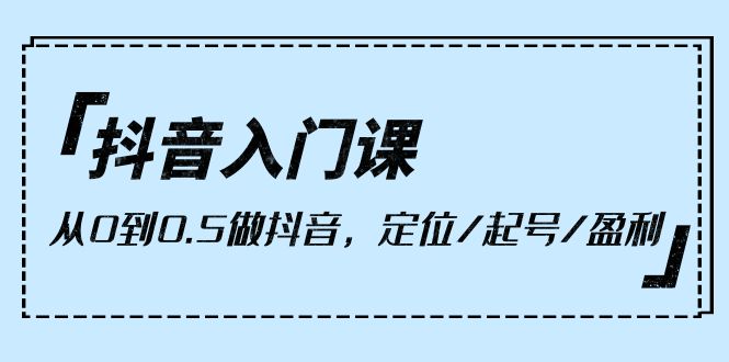 抖音入门课，从0到0.5做抖音，定位/起号/盈利（9节课）跨境课程-外贸教程-精品网课-电商运营课库课堂