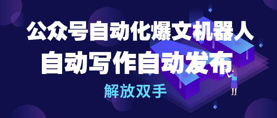 公众号流量主自动化爆文机器人，自动写作自动发布，解放双手跨境课程-外贸教程-精品网课-电商运营课库课堂