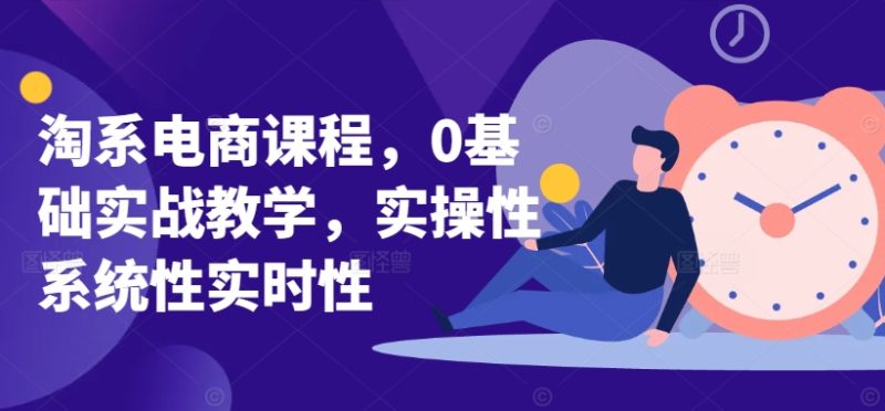 淘系电商课程，0基础实战教学，实操性系统性实时性跨境课程-外贸教程-精品网课-电商运营课库课堂