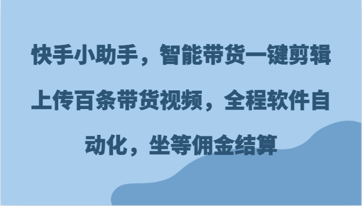 快手小助手，智能带货一键剪辑上传百条带货视频，全程软件自动化，坐等佣金结算跨境课程-外贸教程-精品网课-电商运营课库课堂