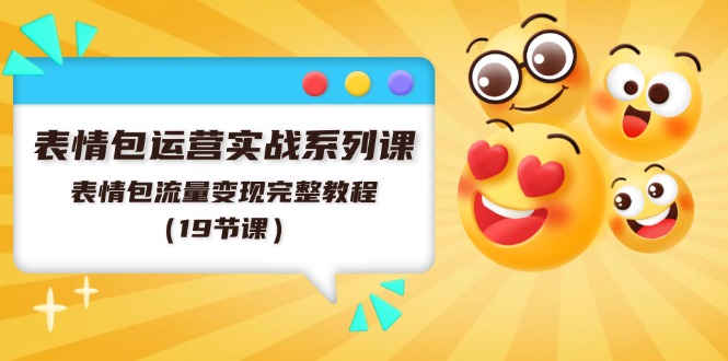 表情包运营实战系列课，表情包流量变现完整教程（19节课）跨境课程-外贸教程-精品网课-电商运营课库课堂