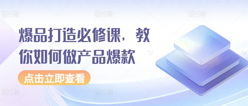 爆品打造必修课，教你如何做产品爆款跨境课程-外贸教程-精品网课-电商运营课库课堂