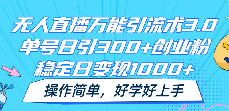 无人直播万能引流术3.0，单号日引300+创业粉，稳定日变现1000+，操作简单跨境课程-外贸教程-精品网课-电商运营课库课堂
